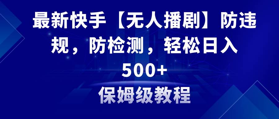 最新快手【无人播剧】防违规，防检测，多种变现方式，日入500+教程+素材|琦哥资源
