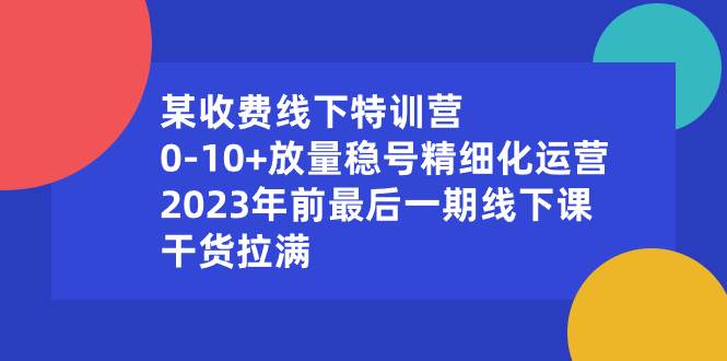 某收费线下特训营：0-10+放量稳号精细化运营，2023年前最后一期线下课，干货拉满|琦哥资源