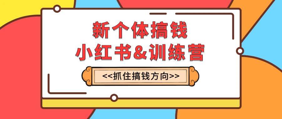 新个体·搞钱-小红书训练营：实战落地运营方法，抓住搞钱方向，每月多搞2w+|琦哥资源