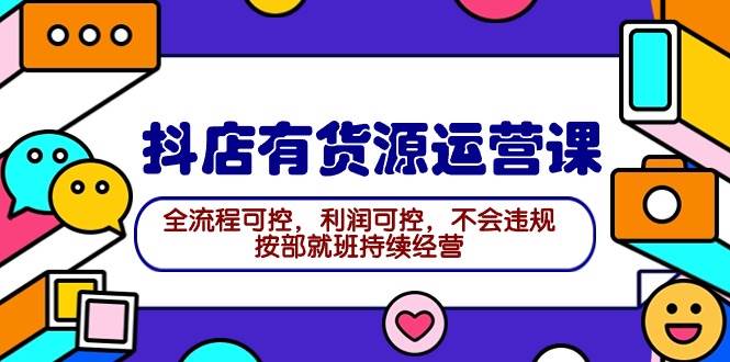 2024抖店有货源运营课：全流程可控，利润可控，不会违规，按部就班持续经营|琦哥资源