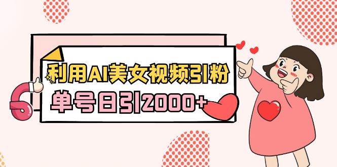 利用AI美女视频引粉，单号日引2000+，新手也能干（教程+软件）|琦哥资源