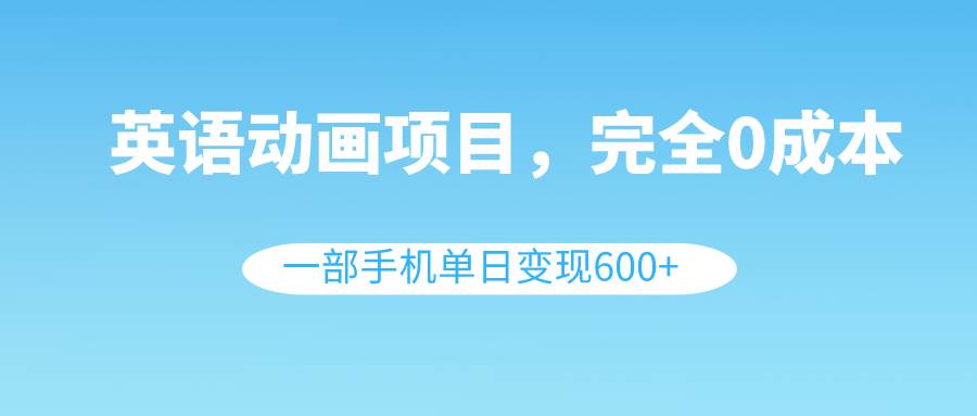英语动画项目，0成本，一部手机单日变现600+（教程+素材）|琦哥资源