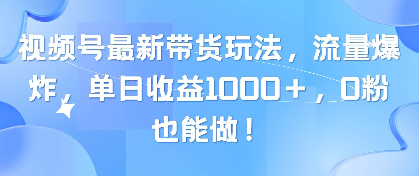 视频号最新带货玩法，流量爆炸，单日收益1000＋，0粉也能做！|琦哥资源