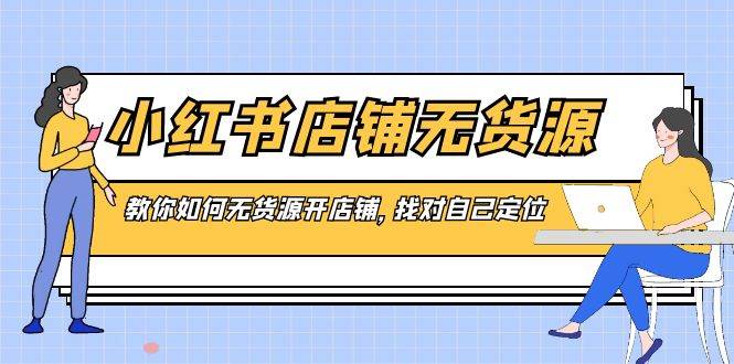 小红书店铺-无货源，教你如何无货源开店铺，找对自己定位|琦哥资源
