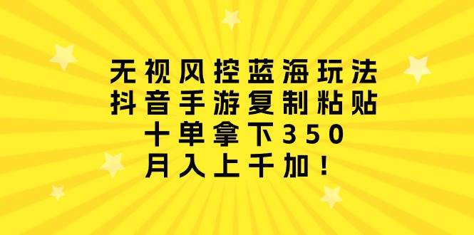 无视风控蓝海玩法，抖音手游复制粘贴，十单拿下350，月入上千加！|琦哥资源