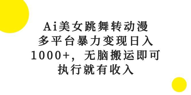 Ai美女跳舞转动漫，多平台暴力变现日入1000+，无脑搬运即可，执行就有收入|琦哥资源
