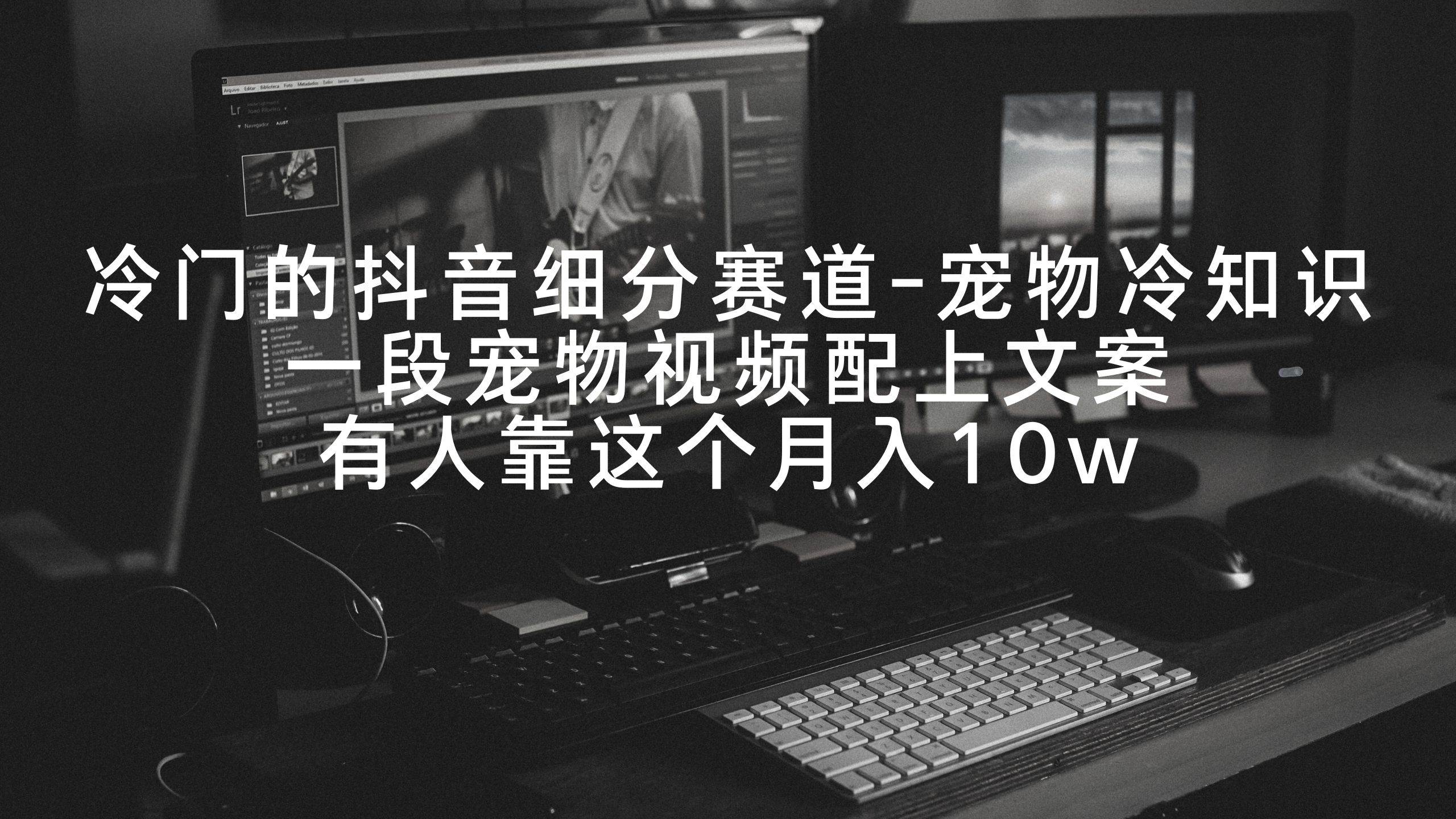 冷门的抖音细分赛道-宠物冷知识，一段宠物视频配上文案，有人靠这个月入10w|琦哥资源