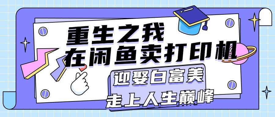 重生之我在闲鱼卖打印机，月入过万，迎娶白富美，走上人生巅峰|琦哥资源
