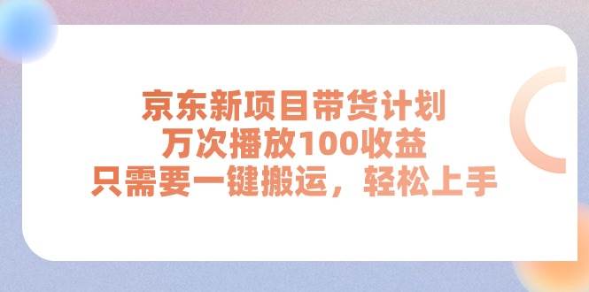 京东新项目带货计划，万次播放100收益，只需要一键搬运，轻松上手|琦哥资源