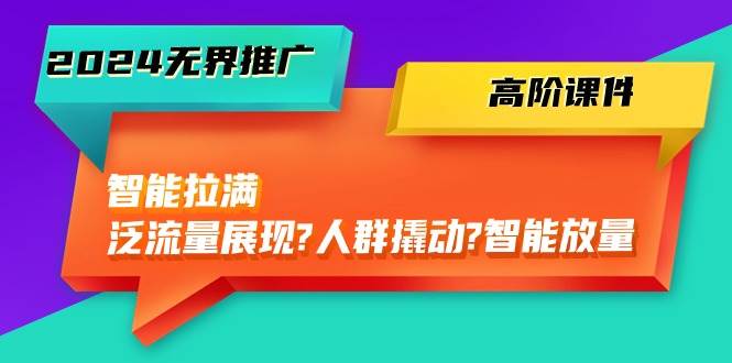2024无界推广 高阶课件，智能拉满，泛流量展现→人群撬动→智能放量-45节|琦哥资源