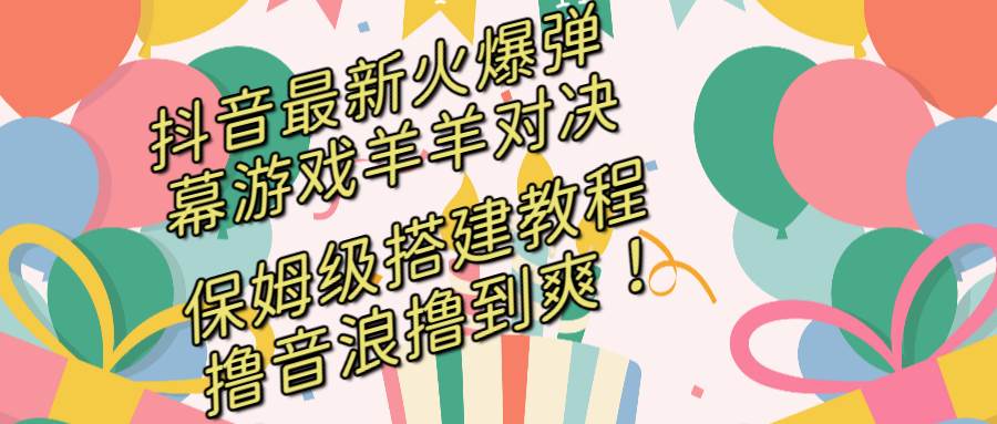 抖音最新火爆弹幕游戏羊羊对决，保姆级搭建开播教程，撸音浪直接撸到爽！|琦哥资源