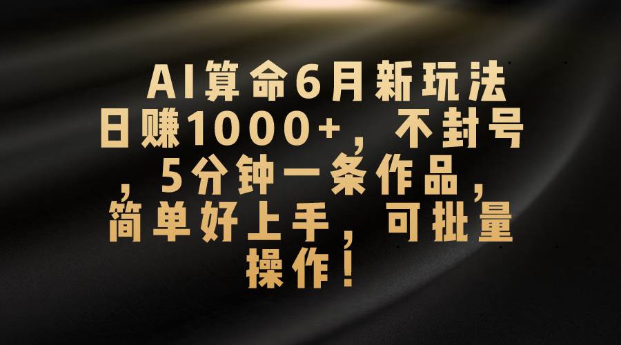 AI算命6月新玩法，日赚1000+，不封号，5分钟一条作品，简单好上手，可…|琦哥资源