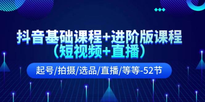 抖音基础课程+进阶版课程（短视频+直播）起号/拍摄/选品/直播/等等-52节|琦哥资源