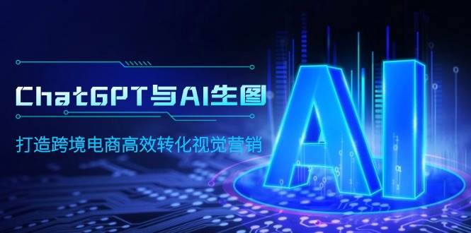 ChatGPT与AI生图，打造跨境电商高效转化视觉营销|琦哥资源