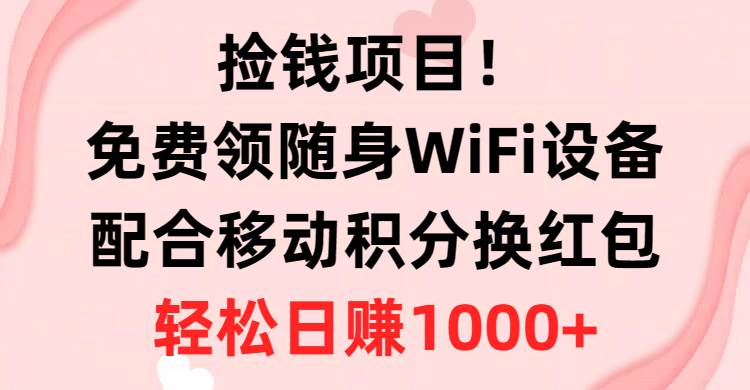 捡钱项目！免费领随身WiFi设备+移动积分换红包，有手就行，轻松日赚1000+|琦哥资源