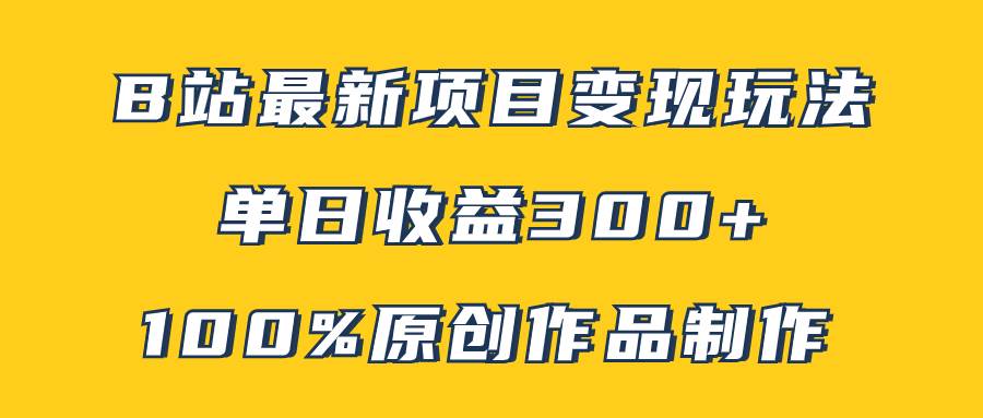 B站最新变现项目玩法，100%原创作品轻松制作，矩阵操作单日收益300+|琦哥资源