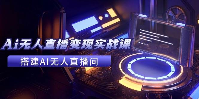 2024全套Ai无人直播变现实战课，搭建AI无人直播间，利用AI赚钱 (24节课)|琦哥资源