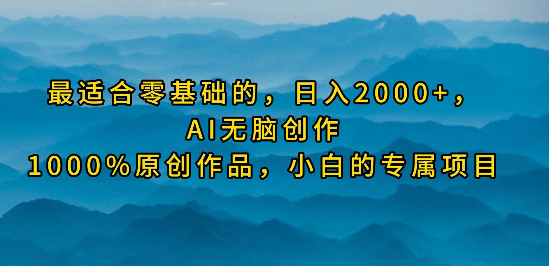 最适合零基础的，日入2000+，AI无脑创作，100%原创作品，小白的专属项目|琦哥资源