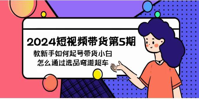 2024短视频带货第5期，教新手如何起号，带货小白怎么通过选品弯道超车|琦哥资源