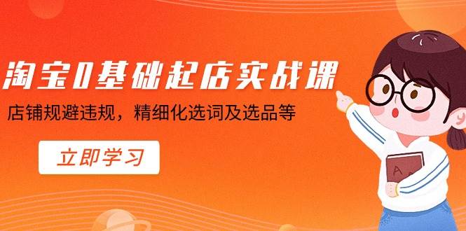 淘宝0基础起店实操课，店铺规避违规，精细化选词及选品等|琦哥资源