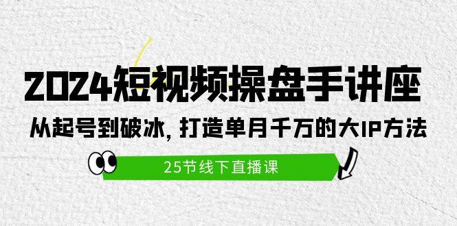 2024短视频操盘手讲座：从起号到破冰，打造单月千万的大IP方法（25节）|琦哥资源