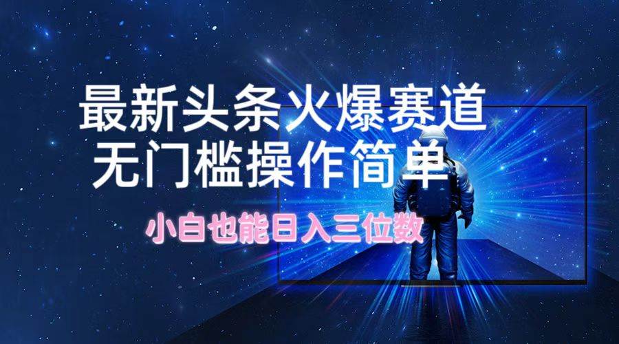 最新头条火爆赛道，无门槛操作简单，小白也能日入三位数|琦哥资源