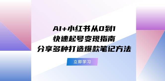 AI+小红书从0到1快速起号变现指南：分享多种打造爆款笔记方法|琦哥资源