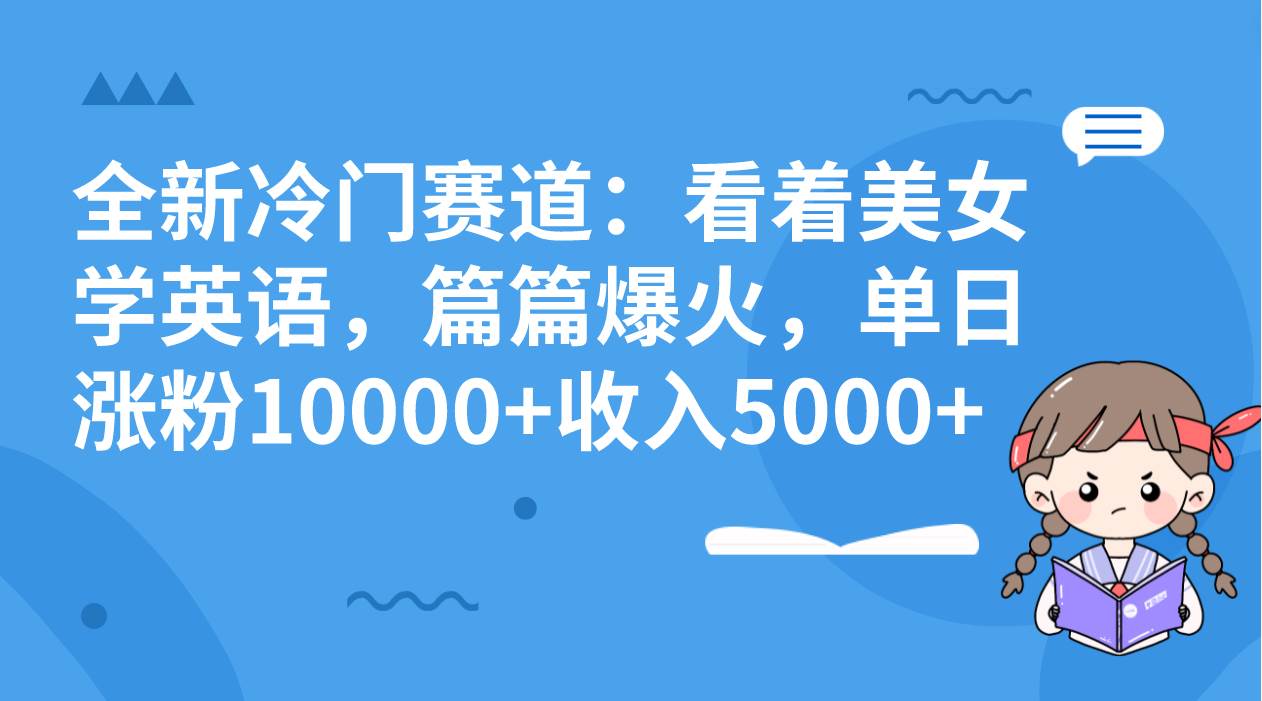 全新冷门赛道：看着美女学英语，篇篇爆火，单日涨粉10000+收入5000+|琦哥资源