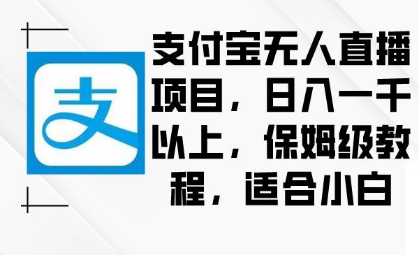 支付宝无人直播项目，日入一千以上，保姆级教程，适合小白|琦哥资源