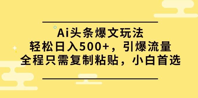 Ai头条爆文玩法，轻松日入500+，引爆流量全程只需复制粘贴，小白首选|琦哥资源
