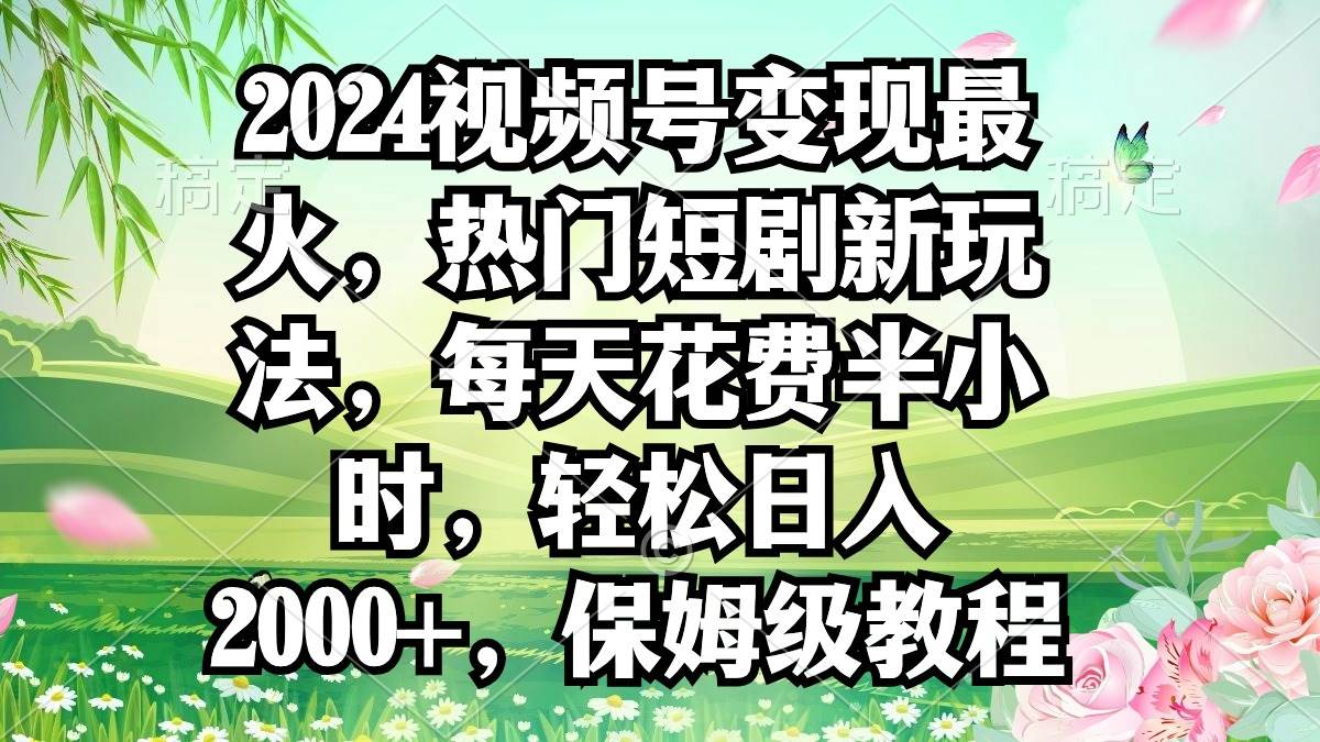 2024视频号变现最火，热门短剧新玩法，每天花费半小时，轻松日入2000+，…|琦哥资源