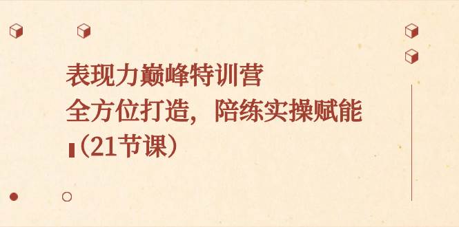 表现力巅峰特训营，全方位打造，陪练实操赋能（21节课）|琦哥资源