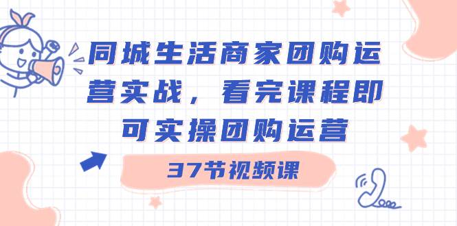 同城生活商家团购运营实战，看完课程即可实操团购运营（37节课）|琦哥资源