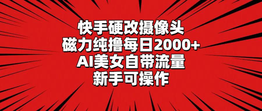 快手硬改摄像头，磁力纯撸每日2000+，AI美女自带流量，新手可操作|琦哥资源