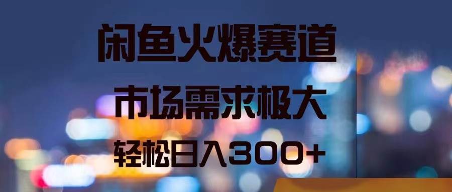 闲鱼火爆赛道，市场需求极大，轻松日入300+|琦哥资源