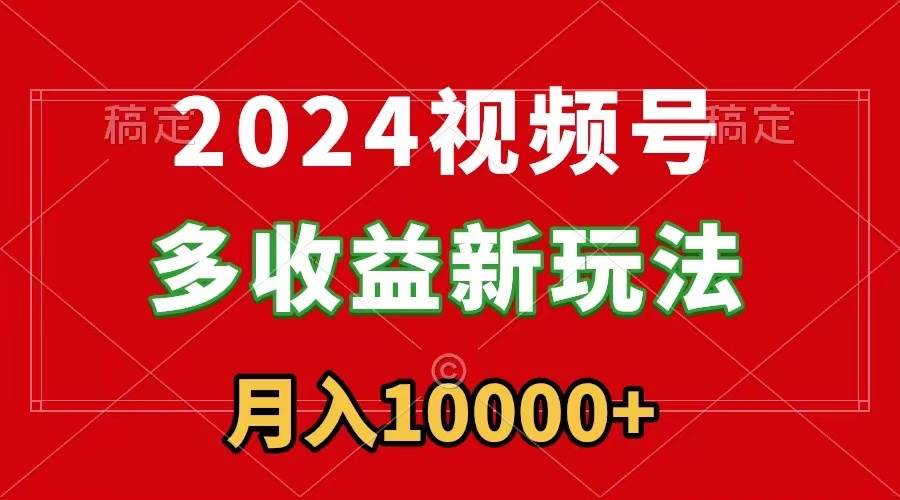 2024视频号多收益新玩法，每天5分钟，月入1w+，新手小白都能简单上手|琦哥资源