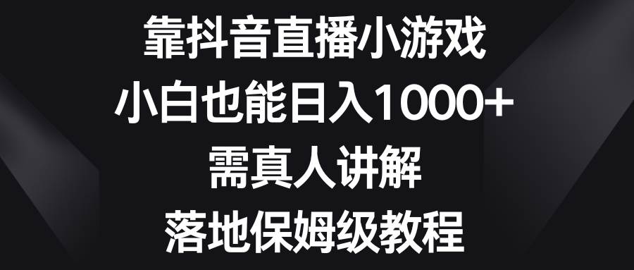 靠抖音直播小游戏，小白也能日入1000+，需真人讲解，落地保姆级教程|琦哥资源