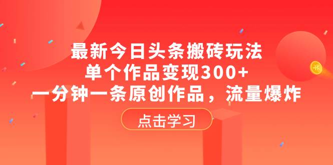 最新今日头条搬砖玩法，单个作品变现300+，一分钟一条原创作品，流量爆炸|琦哥资源