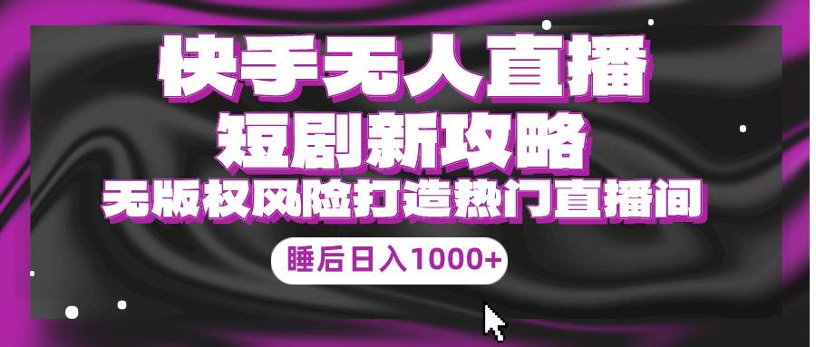 快手无人直播短剧新攻略，合规无版权风险，打造热门直播间，睡后日入1000+|琦哥资源