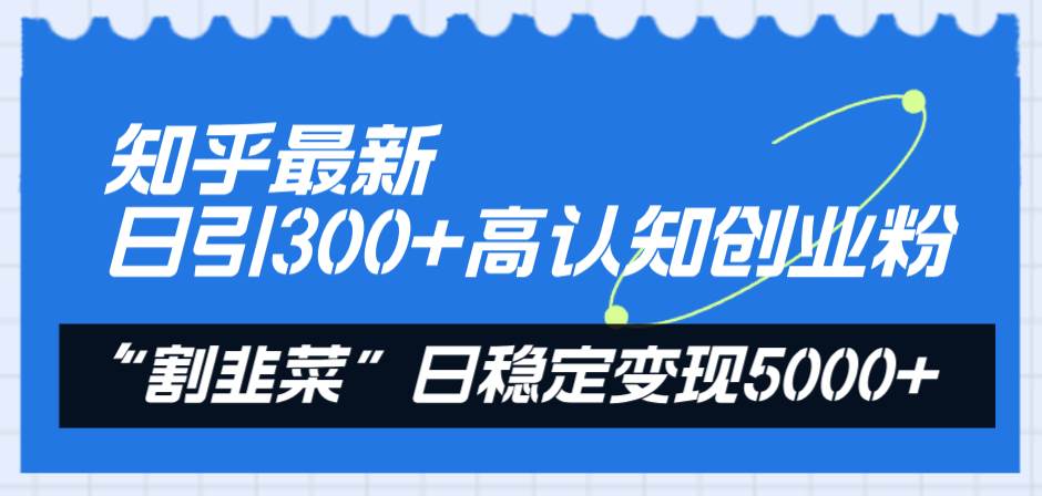 知乎最新日引300+高认知创业粉，“割韭菜”日稳定变现5000+|琦哥资源