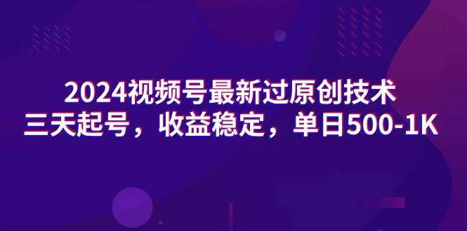 2024视频号最新过原创技术，三天起号，收益稳定，单日500-1K|琦哥资源