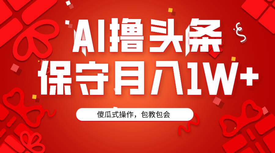 AI撸头条3天必起号，傻瓜操作3分钟1条，复制粘贴月入1W+。|琦哥资源
