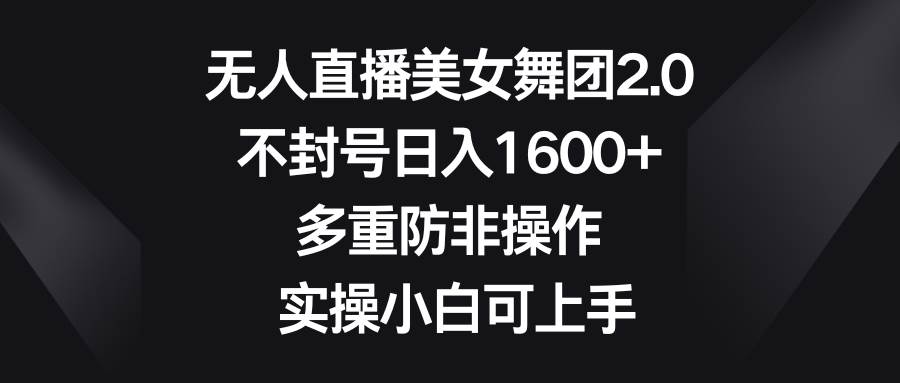 无人直播美女舞团2.0，不封号日入1600+，多重防非操作， 实操小白可上手|琦哥资源
