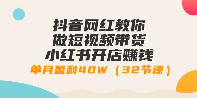 抖音网红教你做短视频带货+小红书开店赚钱，单月盈利40W（32节课）|琦哥资源