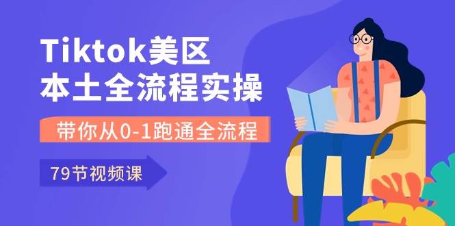 Tiktok-美区本土全流程实操课，带你从0-1跑通全流程（79节课）|琦哥资源