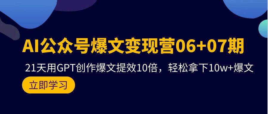 AI公众号爆文变现营06+07期，21天用GPT创作爆文提效10倍，轻松拿下10w+爆文|琦哥资源