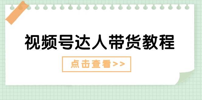 视频号达人带货教程：达人剧情打法+达人带货广告|琦哥资源