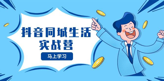 抖音同城生活实战营，抓住抖音本地生活风口，让你的生意逆风翻盘|琦哥资源