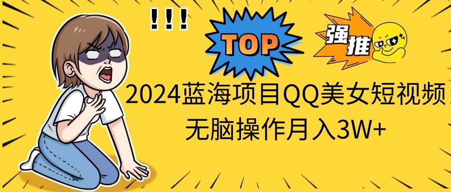 2024蓝海项目QQ美女短视频无脑操作月入3W+|琦哥资源
