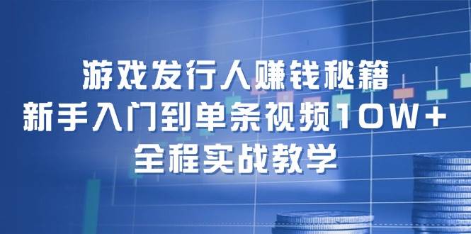 游戏发行人赚钱秘籍：新手入门到单条视频10W+，全程实战教学|琦哥资源